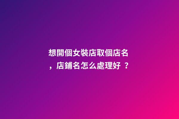 想開個女裝店取個店名，店鋪名怎么處理好？-第1張-店鋪起名-玄機派